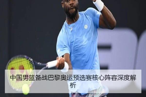 中国男篮备战巴黎奥运预选赛核心阵容深度解析
